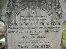 
Francis Robert DEIGHTON,
husband father,
accidentally killed Hapsburg Q
23 Aug 1915 aged 54 years;
Mary DEIGHTON,
mother,
died 30 Aug 1929 aged 64 years;
Appletree Creek cemetery, Isis Shire
