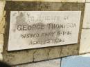 
Margaret THOMPSON,
wife mother,
died 5 May 1941 aged 77 years;
John THOMPSON,
father,
died 29 June 1948 aged 96 years;
George THOMPSON,
died 5-1-82 aged 85 years;
Appletree Creek cemetery, Isis Shire
