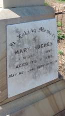 
John Joseph HUGHES
d: Christchurch, New Zealand
    5 Jul 1912, aged 19 y and 9 mo
son of William and Margaret HUGHES

William HUGHES
native of Roscommon, Ireland
d: 3 May 1920
husband of Mary HUGHES

Mary HUGHES
d: 22 Dec 1930, aged 78

Aubigny Catholic Cemetery, Jondaryan

