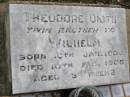 
Theodore DIOTH,
twin brother to Wilhelm,
born 16 Jan 1906 died 10 Feb 1906 aged 3 weeks;
Bergen Djuan cemetery, Crows Nest Shire
