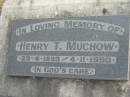 
Henry T MUCHOW
B: 23 Apr 1899
D:  4 Nov 1990

Bethel Lutheran Cemetery, Logan Reserve (Logan City)

