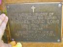 
Michael David LONG,
son grandson brother,
died 12 April 1986 aged 27 years,
remembered by mother Alva,
nana Niven, Steve & Kathy;
Bribie Island Memorial Gardens, Caboolture Shire

