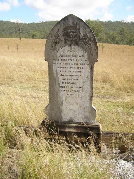 James BROWN  | d: Deep Creek, 14 Aug 1908 aged 74  |   | (wife)  | Margaret (BROWN)  | d: 7 Dec 1929, aged 85  |   | Fairview Cemetery, Bryden, Somerset Region, Queensland  |   | 