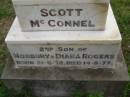 
Scott McCONNEL
b: 21 Jun 1972
d: 14 Aug 1977
second son of Norbury and Diana ROGERS

QLD BDM: Scott McConnel ROGERS,  14081977 mother: Diana Rose McConnel, father: Arthur Edmund de Norbury Rogers 1977B80277

Cressbrook Homestead, Somerset Region


