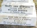 
Mary Ann BOWDEN,
wife of William BOWDEN of Forest Hill,
died 5 Feb 1916 aged 63 years 4 months;
William J. BOWDEN, father,
died 30-6-1949 aged 93 years;
Forest Hill Cemetery, Laidley Shire
