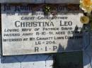 
Richard Thomas LEO, brother-in-law,
died 25-9-1971 aged 70 years;
Patrick David LEO, husban,
died 4-5-1977 aged 72 years
interred Mt Gravatt Lawn Cemetery;
Christina LEO,
mother grandmother great-grandmother,
wife of Patrick David LEO,
died 8-10-91 aged 83 years
interred Mt Gravatt Lawn Cemetery;
David John LEO, son of David & Christina,
born 18 Dec 1939 died 19 Dec 1999 aged 60 years;
Gleneagle Catholic cemetery, Beaudesert Shire
