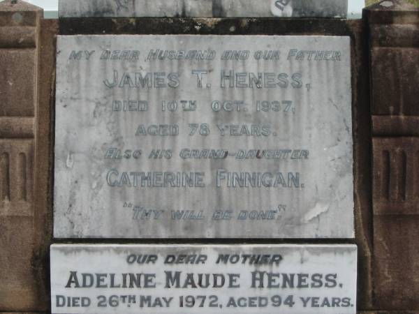 James T HENESS  | 10 Oct 1937  | 78 yrs  |   | grand-daughter  | Catherine FINNIGAN  |   | Adeline Maud HENESS  | 26 May 1972  | 94 yrs  |   | St Matthew's (Anglican) Grovely, Brisbane  | 
