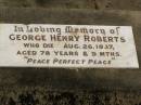 
George Henry ROBERTS,
died 26 Aug 1937 aged 78 years 9 months;
Alice ROBERTS,
died 11 July 1919 aged 62 years 9 months;
Howard cemetery, City of Hervey Bay
