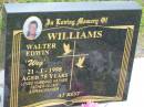 
Walter Edwin (Weg) WILLIAMS,
died 21-1-1998 aged 75 years,
husband father father-in-law grandfather;
Howard cemetery, City of Hervey Bay
