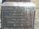 
Denis FLANAGAN,
native of Co Kildare Ireland,
died 6 Nov 1898 aged 54 years;
Mary FLANAGAN,
died 16 March 1936 aged 88 years;
Jondaryan cemetery, Jondaryan Shire
