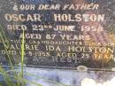 
Jane Flora HOLSTON, wife,
died 21 Dec 1949 aged 79 years;
Oscar HOLSTON, father,
died 23 June 1958 aged 87 years;
Valerie Ida HOLSTON, grand-daughter sister,
died 18-8-1958 aged 25 years;
Kandanga Cemetery, Cooloola Shire
