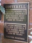 
Ernest Thomas COTTERELL,
died 18 Nov 1995 aged 89 years;
Ellen Lovinia COTTERELL,
died 30 Nov 2001 aged 88 years;
Lawnton cemetery, Pine Rivers Shire
