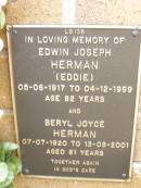 
Edwin Joseph (Eddie) HERMAN,
05-06-1917 - 04-12-1999 aged 82 years;
Beryl Joyce HERMAN,
07-07-1920 - 13-08-2001 aged 81 years;
Lawnton cemetery, Pine Rivers Shire
