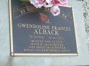 
Gwendoline Frances ALBACK,
3-5-1914 - 12-11-2001,
wife of Fred,
mother grandmother great-grandmother;
Frederick James ALBACK,
23-10-1912 - 13-10-1996,
husband of Gwen,
father grandfather great-grandfather;
Lawnton cemetery, Pine Rivers Shire
