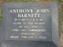 
Anthony John BARNETT 31-7-39 - 5-5-90, Helen, Toni-Ann, Kelly;
Logan Village Cemetery, Beaudesert

