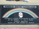 
Amber Irene LEHMANN, 9-12-1993 - 13-1-1999, daughter sister;
Lowood Trinity Lutheran Cemetery (St Marks Section), Esk Shire
