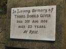 
Thomas Donald GEYER,
died 3 Aug 1956 aged 25 years;
Maroon General Cemetery, Boonah Shire
