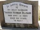 
Theodor Herman ZILLMAN,
husband,
died 19 April 1944 aged 64 years;
Milbong St Lukes Lutheran cemetery, Boonah Shire
