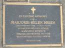 
Marjorie Helen BREEN,
died 14 May 1997 aged 91 years,
wife of James Patrick,
mother of Terence, Judith & Peter,
grandmother;
Terence James BREEN,
16-03-1941 - 25-12-2006,
father of Daniella, Kate & Erin;
Mudgeeraba cemetery, City of Gold Coast
