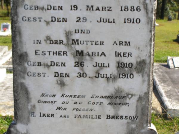 Esther Martha Ida IKER (nee BRESSOW),  | born 19 March 1886,  | died 29 July 1910;  | Esther Maria IKER,  | born 26 July 1910,  | died 30 July 1910;  | remembered by H. IKER & the BRESSOW family;  | Pimpama Island cemetery, Gold Coast  | 