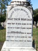 
James MURTAGH,
died 14 March 1908 aged 26 years;
Patrick, May & Peter,
infant children of John & Mary MURTAGH;
parents;
John MURTAGH,
died 10 Sept 1935 aged 79 years;
Mary MURTAGH,
died 3 Feb 1938 aged 79 years;
Matthew MURTAGH,
died 6 Sept 1880 aged 50 years,
native of County Clare Ireland;
Hanorah, wife,
died 16 Sept 1896 aged 65 years;
Michael MURTAGH,
killed in action Bullecourt France
11 April 1917 aged 28 years;
Matthew MURTAGH,
died 15? July 1962 aged 52 years;
John MURGAH,
served in Gallipoli & France;
Pine Mountain Catholic (St Michaels) cemetery, Ipswich
