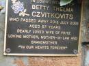 
Betty Thelma CZVITKOVITS,
died 23 July 2002 aged 67 years,
wife of Fritz,
mother mother-in-law grandmother;
Slacks Creek St Marks Anglican cemetery, Daisy Hill, Logan City
