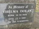 
Thomas DOLAN,
husband father,
3-9-1919 - 8-2-1983 aged 63 years,
wife Thelma;
Thelma DOLAN,
born 14-10-1926,
died 20-3-1992;
Tallebudgera Catholic cemetery, City of Gold Coast
