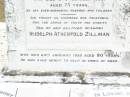 
Agnes Emily ZILLMAN,
died 24 Oct 1935 aged 73 years,
erected by husband & children;
Rudolph Atherfold ZILLMAN, husband,
died 24 Jan 1952 aged 80 years;
R.V. Redvers ZILLMAN, son,
died 2 Sept 1975 aged 74 years;
Edith Lorna ZILLMAN, wife of J.R.F. ZILLMAN,
born 5-10-1903 died 25-11-1995;
J. Rolly ZILLMAIN, 
died 5-12-84 aged 86 years,
husband of Lorna,
father of Allan, Graham, Kenneth & families;
Upper Caboolture Uniting (Methodist) cemetery, Caboolture Shire
