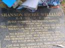 
Shannon Richie WILLIAMS
b: 2 Apr 1974, d: 12 Oct 2000
(love mum, dad, Sondra-Jean, Tammy-Lea, Brendon, Ben, Natasha , sons Dylan, Shannon jr)
Woodhill cemetery (Veresdale), Beaudesert shire

